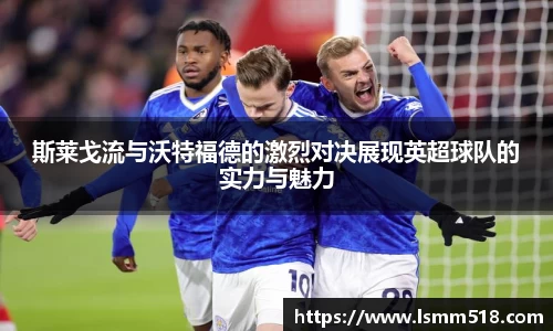 斯莱戈流与沃特福德的激烈对决展现英超球队的实力与魅力