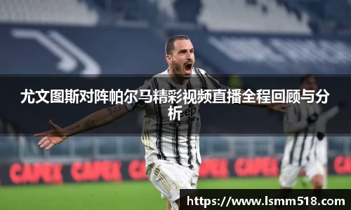 尤文图斯对阵帕尔马精彩视频直播全程回顾与分析