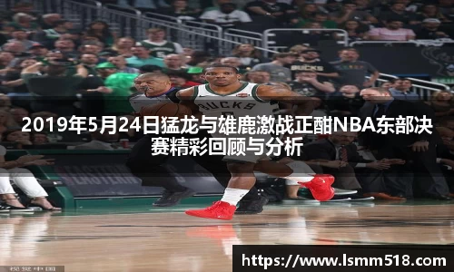 2019年5月24日猛龙与雄鹿激战正酣NBA东部决赛精彩回顾与分析